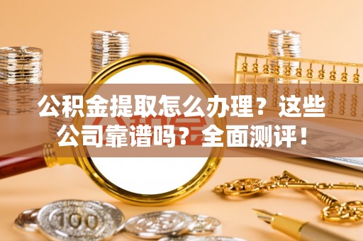 东河公积金提取怎么办理？这些公司靠谱吗？全面测评！