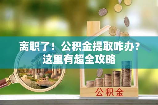 东河离职了！公积金提取咋办？这里有超全攻略