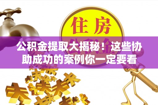 东河公积金提取大揭秘！这些协助成功的案例你一定要看