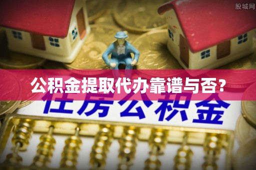 东河公积金提取代办靠谱与否？