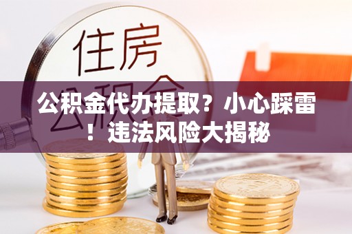 东河公积金代办提取？小心踩雷！违法风险大揭秘