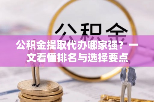 东河公积金提取代办哪家强？一文看懂排名与选择要点