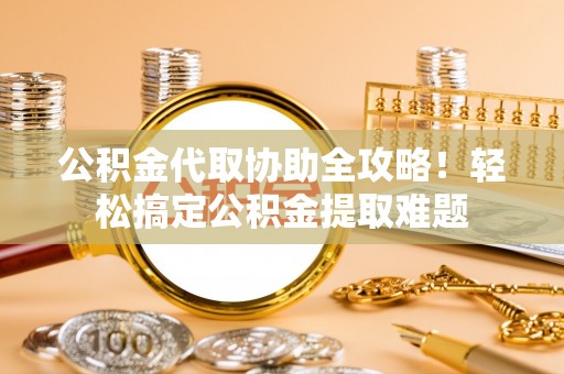 东河公积金代取协助全攻略！轻松搞定公积金提取难题