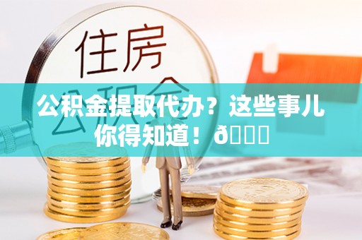 东河公积金提取代办？这些事儿你得知道！😎
