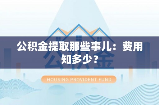 东河公积金提取那些事儿：费用知多少？