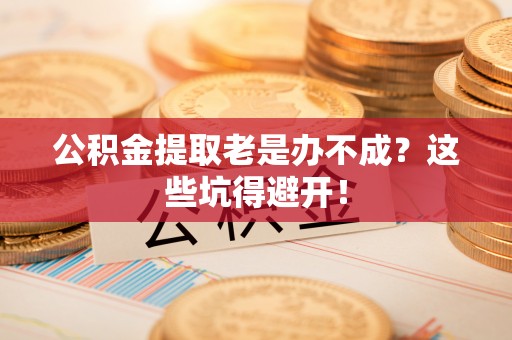 东河公积金提取老是办不成？这些坑得避开！