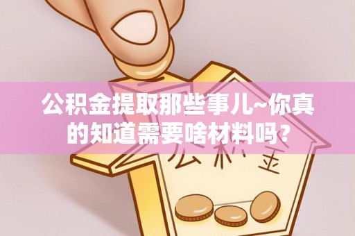 东河公积金提取那些事儿~你真的知道需要啥材料吗？