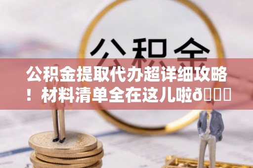 东河公积金提取代办超详细攻略！材料清单全在这儿啦😎