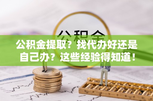 东河公积金提取？找代办好还是自己办？这些经验得知道！