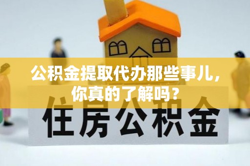 东河公积金提取代办那些事儿，你真的了解吗？