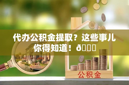 东河代办公积金提取？这些事儿你得知道！😎