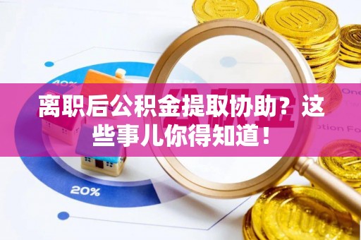 东河离职后公积金提取协助？这些事儿你得知道！