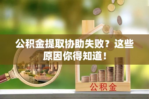 东河公积金提取协助失败？这些原因你得知道！