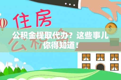 东河公积金提取代办？这些事儿你得知道！