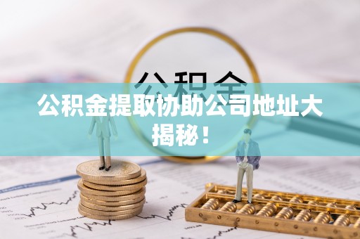 东河公积金提取协助公司地址大揭秘！