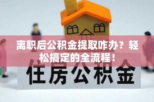 东河离职后公积金提取咋办？轻松搞定的全流程！