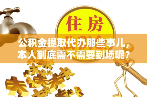 东河公积金提取代办那些事儿，本人到底需不需要到场呢？
