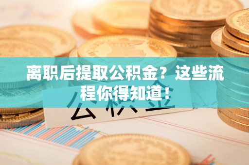 东河离职后提取公积金？这些流程你得知道！