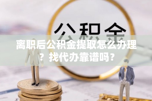 东河离职后公积金提取怎么办理？找代办靠谱吗？