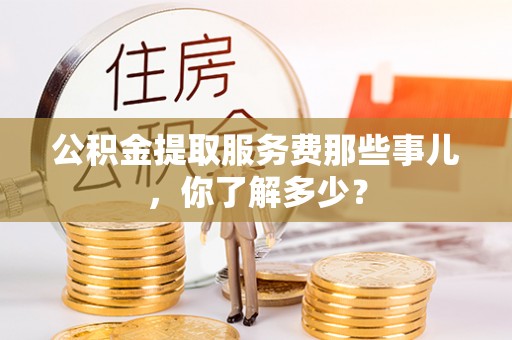 东河公积金提取服务费那些事儿，你了解多少？