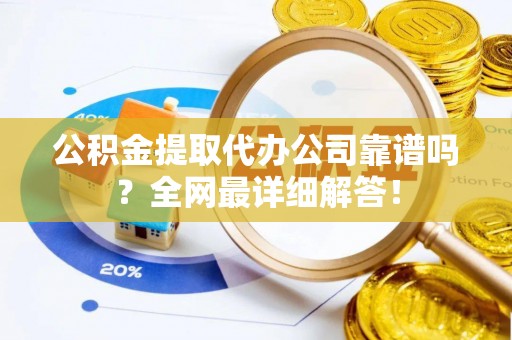 东河公积金提取代办公司靠谱吗？全网最详细解答！