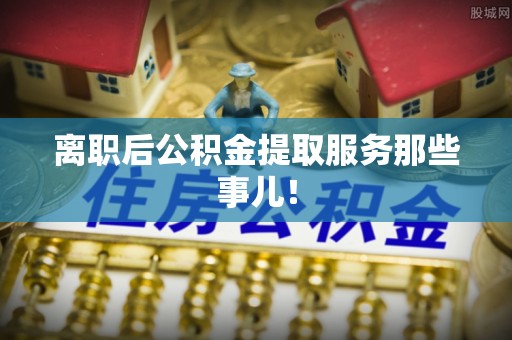 东河离职后公积金提取服务那些事儿！