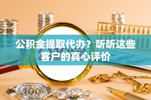 东河公积金提取代办？听听这些客户的真心评价