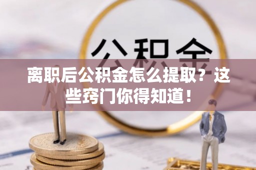 东河离职后公积金怎么提取？这些窍门你得知道！