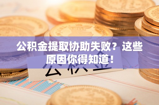 东河公积金提取协助失败？这些原因你得知道！