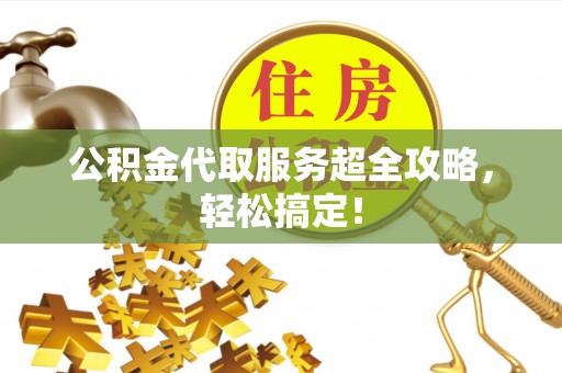 东河公积金代取服务超全攻略，轻松搞定！