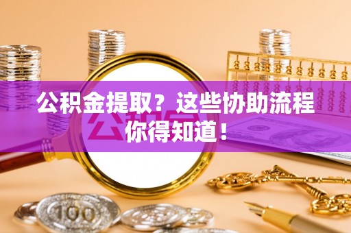 东河公积金提取？这些协助流程你得知道！
