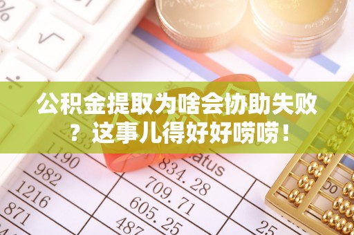 东河公积金提取为啥会协助失败？这事儿得好好唠唠！