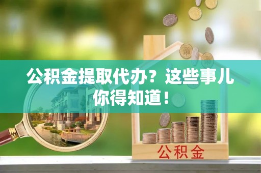 东河公积金提取代办？这些事儿你得知道！