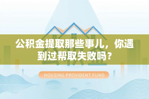 东河公积金提取那些事儿，你遇到过帮取失败吗？