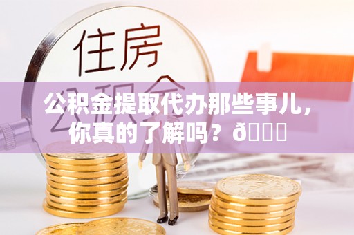 东河公积金提取代办那些事儿，你真的了解吗？😎