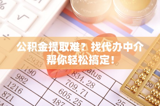 东河公积金提取难？找代办中介帮你轻松搞定！