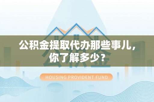 东河公积金提取代办那些事儿，你了解多少？