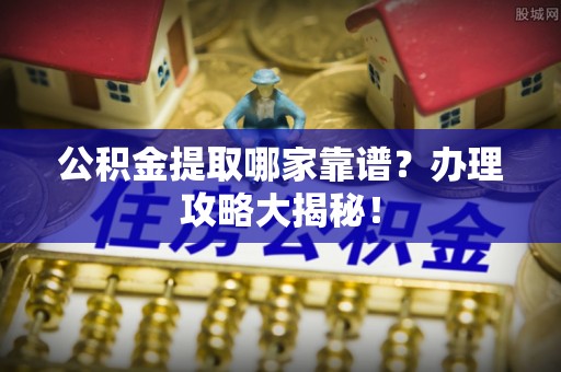 东河公积金提取哪家靠谱？办理攻略大揭秘！