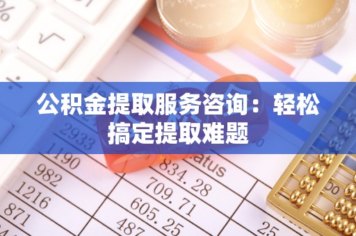 东河公积金提取服务咨询：轻松搞定提取难题