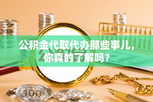 东河公积金代取代办那些事儿，你真的了解吗？