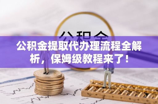 东河公积金提取代办理流程全解析，保姆级教程来了！
