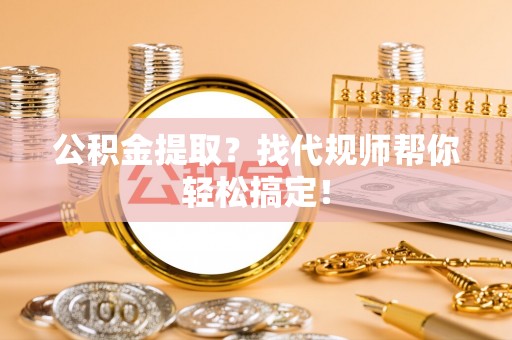 东河公积金提取？找代规师帮你轻松搞定！