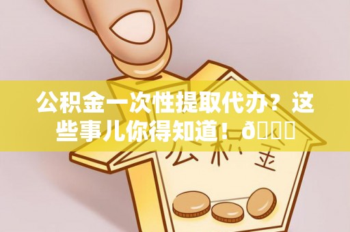 东河公积金一次性提取代办？这些事儿你得知道！😎