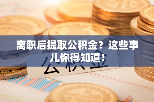 东河离职后提取公积金？这些事儿你得知道！