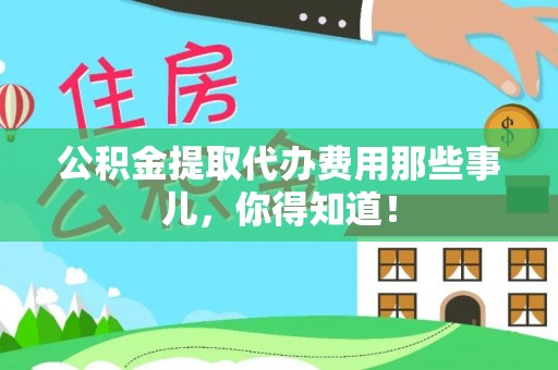 东河公积金提取代办费用那些事儿，你得知道！