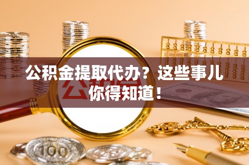 东河公积金提取代办？这些事儿你得知道！