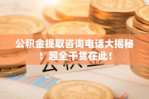 东河公积金提取咨询电话大揭秘！超全干货在此！