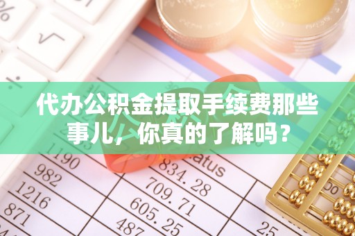 东河代办公积金提取手续费那些事儿，你真的了解吗？