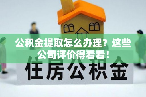 东河公积金提取怎么办理？这些公司评价得看看！