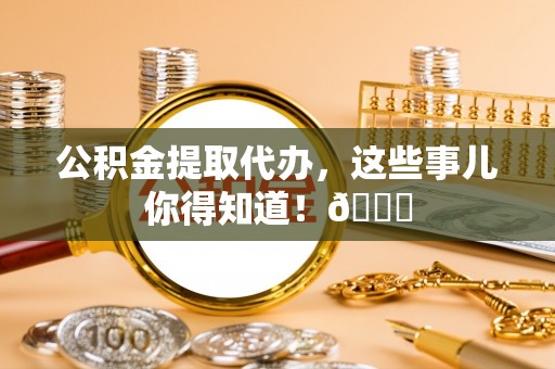 东河公积金提取代办，这些事儿你得知道！😎